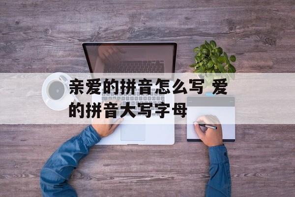 亲爱的拼音怎么写 爱的拼音大写字母-第1张图片-