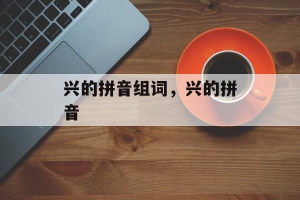 兴的拼音组词，兴的拼音-第1张图片-