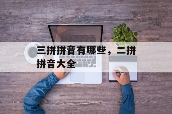 三拼拼音有哪些，二拼拼音大全-第1张图片-