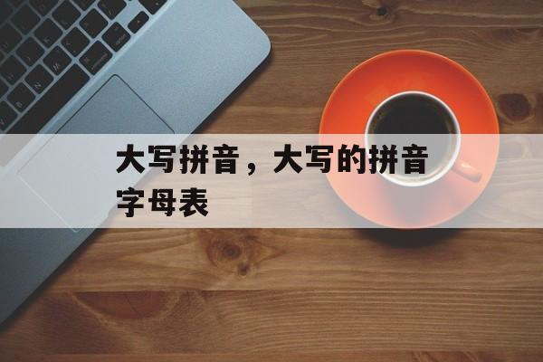 大写拼音，大写的拼音字母表-第1张图片-