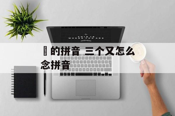 叒的拼音 三个又怎么念拼音-第1张图片-