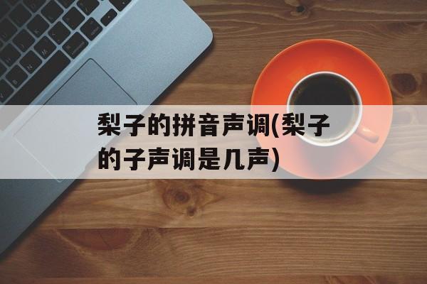 梨子的拼音声调(梨子的子声调是几声)-第1张图片-