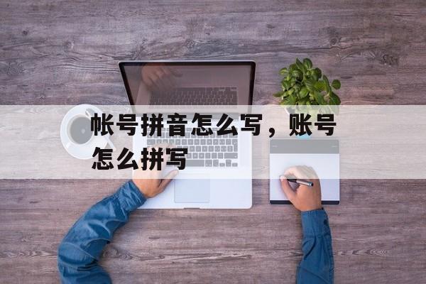 帐号拼音怎么写，账号怎么拼写-第1张图片-