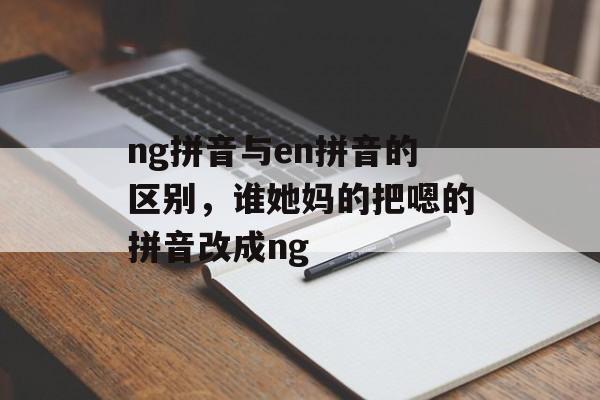 ng拼音与en拼音的区别，谁她妈的把嗯的拼音改成ng-第1张图片-
