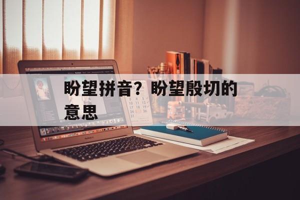盼望拼音？盼望殷切的意思-第1张图片-