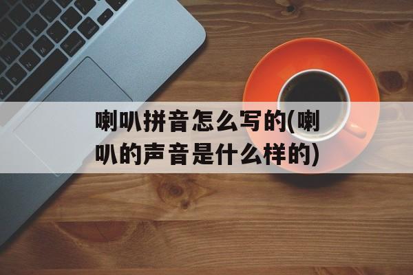 喇叭拼音怎么写的(喇叭的声音是什么样的)-第1张图片-