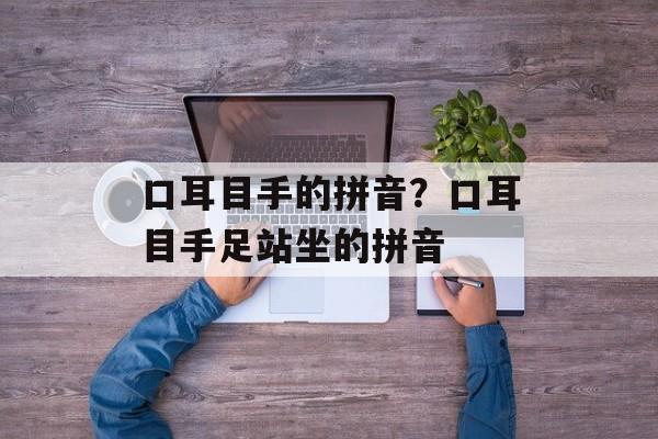 口耳目手的拼音？口耳目手足站坐的拼音-第1张图片-