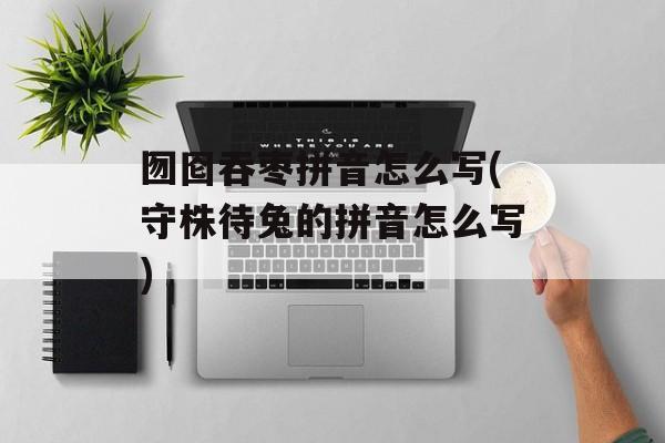 囫囵吞枣拼音怎么写(守株待兔的拼音怎么写)-第1张图片-