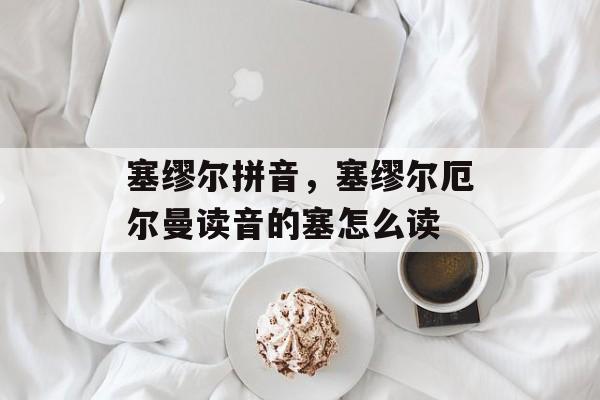 塞缪尔拼音，塞缪尔厄尔曼读音的塞怎么读-第1张图片-