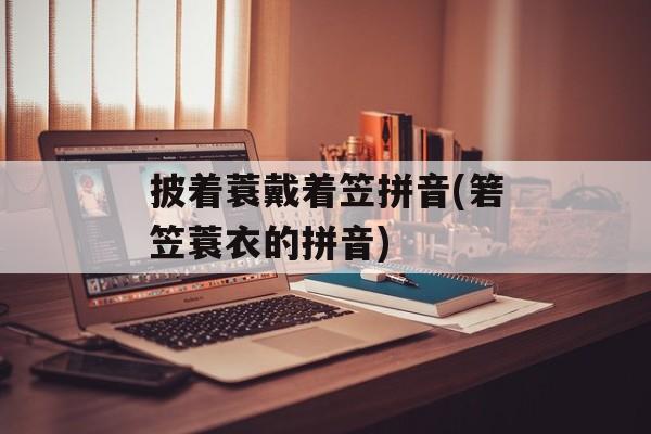 披着蓑戴着笠拼音(箬笠蓑衣的拼音)-第1张图片-