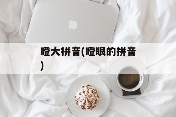 瞪大拼音(瞪眼的拼音)-第1张图片-