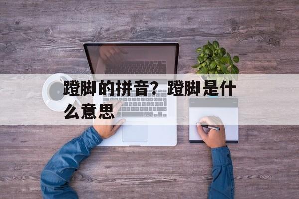蹬脚的拼音？蹬脚是什么意思-第1张图片-
