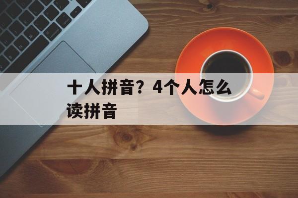 十人拼音？4个人怎么读拼音-第1张图片-