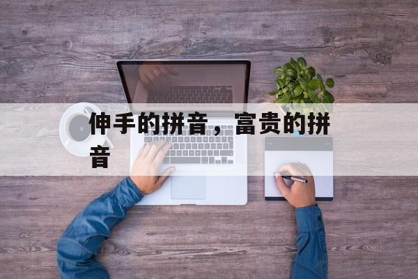 伸手的拼音，富贵的拼音-第1张图片-