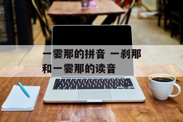 一霎那的拼音 一刹那和一霎那的读音-第1张图片-