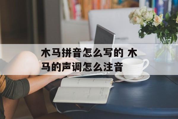 木马拼音怎么写的 木马的声调怎么注音-第1张图片-