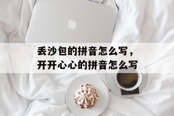 丢沙包的拼音怎么写，开开心心的拼音怎么写-第1张图片-