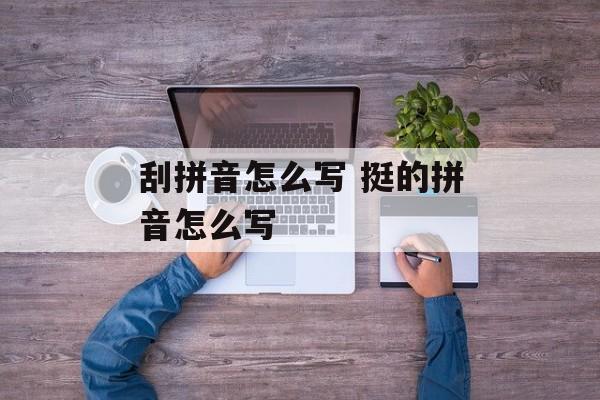 刮拼音怎么写 挺的拼音怎么写-第1张图片-