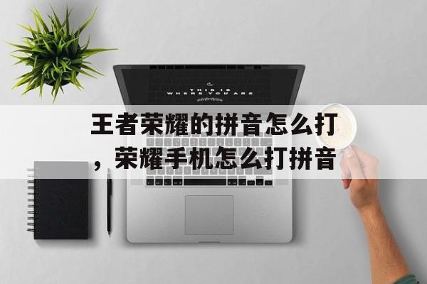 王者荣耀的拼音怎么打，荣耀手机怎么打拼音-第1张图片-