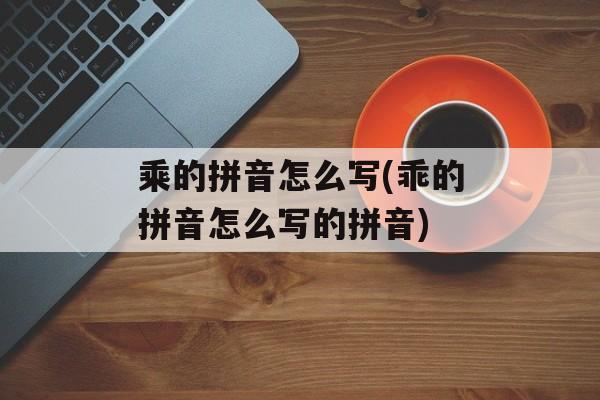 乘的拼音怎么写(乖的拼音怎么写的拼音)-第1张图片-
