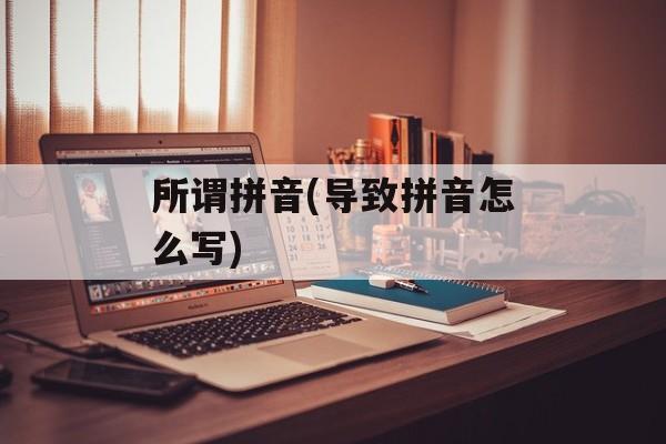 所谓拼音(导致拼音怎么写)-第1张图片-