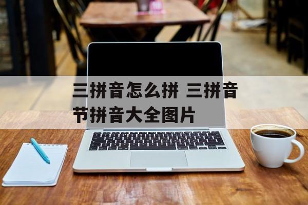 三拼音怎么拼 三拼音节拼音大全图片-第1张图片-