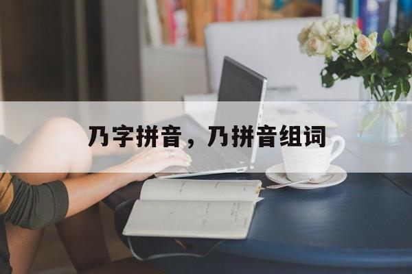 乃字拼音，乃拼音组词-第1张图片-