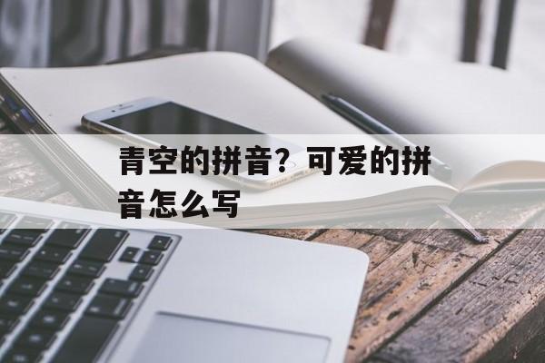 青空的拼音？可爱的拼音怎么写-第1张图片-