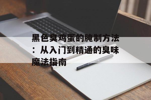 黑色臭鸡蛋的腌制方法：从入门到精通的臭味魔法指南-第1张图片-
