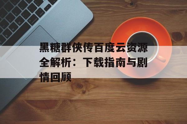 黑糖群侠传百度云资源全解析：下载指南与剧情回顾-第1张图片-