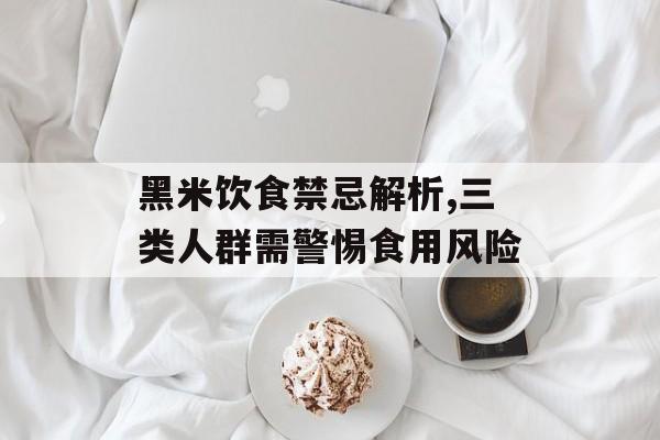黑米饮食禁忌解析,三类人群需警惕食用风险-第1张图片- 黑米饮食禁忌解析,三类人群需警惕食用风险-第1张图片-
