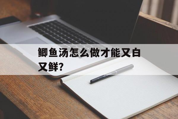 鲫鱼汤怎么做才能又白又鲜？-第1张图片-