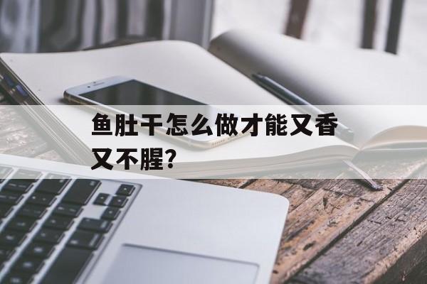 鱼肚干怎么做才能又香又不腥？-第1张图片-