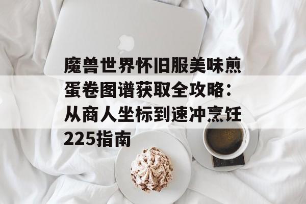 魔兽世界怀旧服美味煎蛋卷图谱获取全攻略:从商人坐标到速冲烹饪225指南-第1张图片- 魔兽世界怀旧服美味煎蛋卷图谱获取全攻略:从商人坐标到速冲烹饪225指南-第1张图片-
