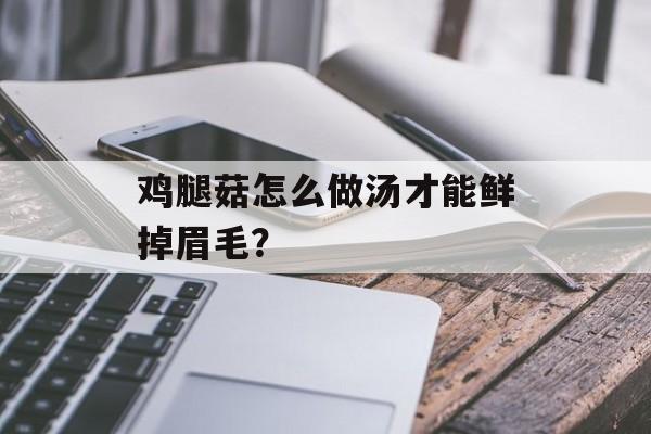 鸡腿菇怎么做汤才能鲜掉眉毛？-第1张图片-