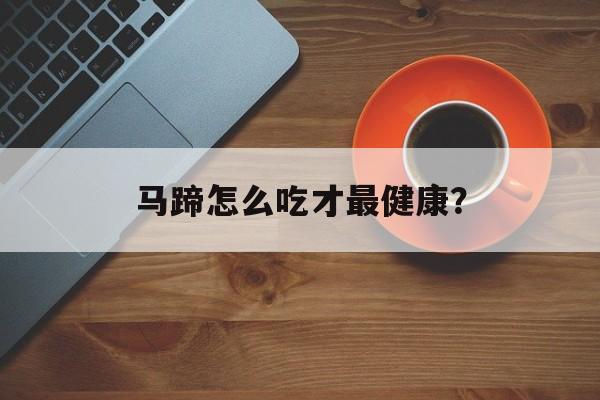 马蹄怎么吃才最健康?-第1张图片- 马蹄怎么吃才最健康?-第1张图片-