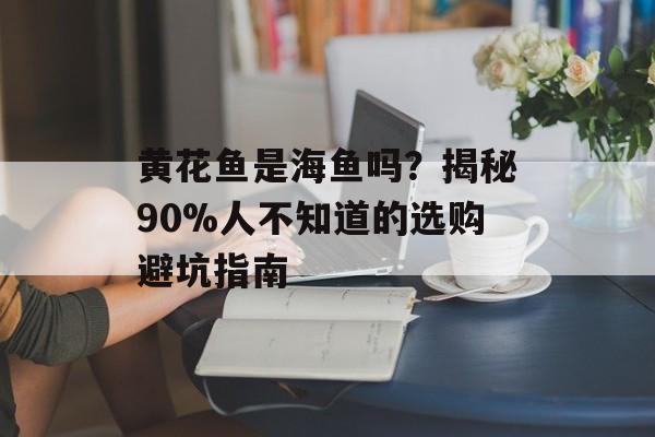 黄花鱼是海鱼吗?揭秘90%人不知道的选购避坑指南-第1张图片- 黄花鱼是海鱼吗?揭秘90%人不知道的选购避坑指南-第1张图片-