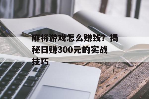 麻将游戏怎么赚钱?揭秘日赚300元的实战技巧-第1张图片- 麻将游戏怎么赚钱?揭秘日赚300元的实战技巧-第1张图片-