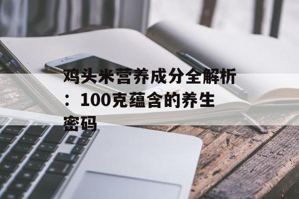 鸡头米营养成分全解析：100克蕴含的养生密码-第1张图片-