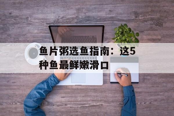 鱼片粥选鱼指南：这5种鱼最鲜嫩滑口-第1张图片-