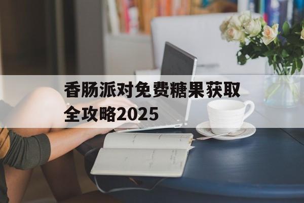 香肠派对免费糖果获取全攻略2025-第1张图片-